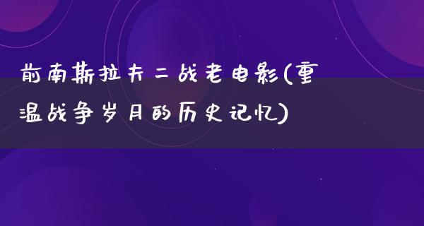 前南斯拉夫二战老电影(重温战争岁月的历史记忆)