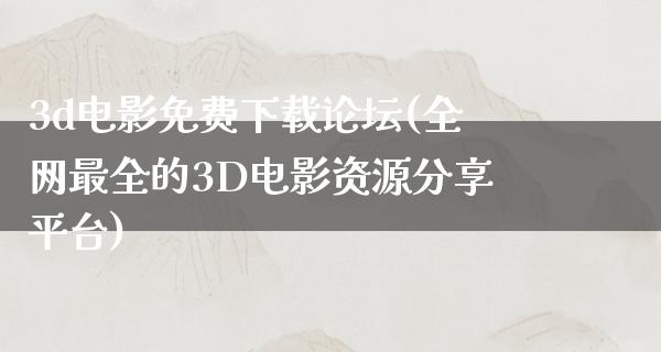 3d电影免费下载论坛(全网最全的3D电影资源分享平台)