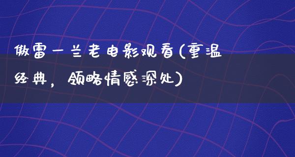 傲雷一兰老电影观看(重温经典，领略情感深处)