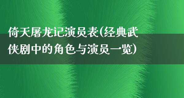 倚天屠龙记演员表(经典武侠剧中的角色与演员一览)