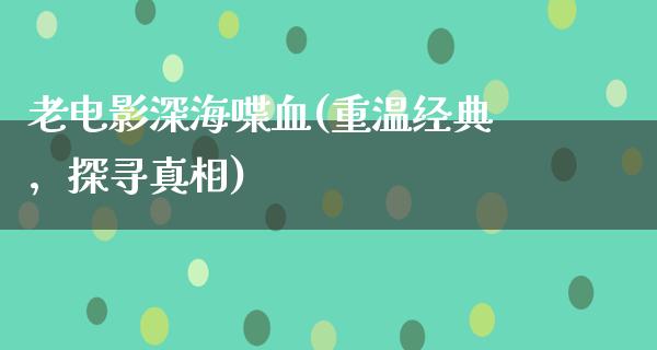 老电影深海喋血(重温经典，探寻真相)