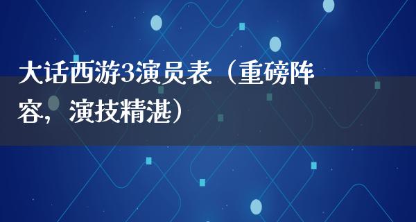 大话西游3演员表（重磅阵容，演技精湛）