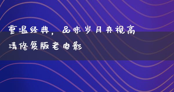 重温经典，品味岁月央视高清修复版老电影