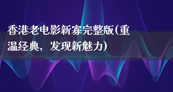 香港老电影新寡完整版(重温经典，发现新魅力)