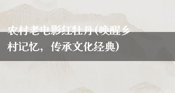 农村老电影红牡丹(唤醒乡村记忆，传承文化经典)