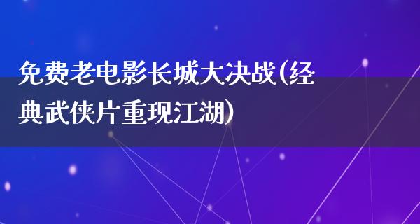 免费老电影长城大决战(经典武侠片重现江湖)