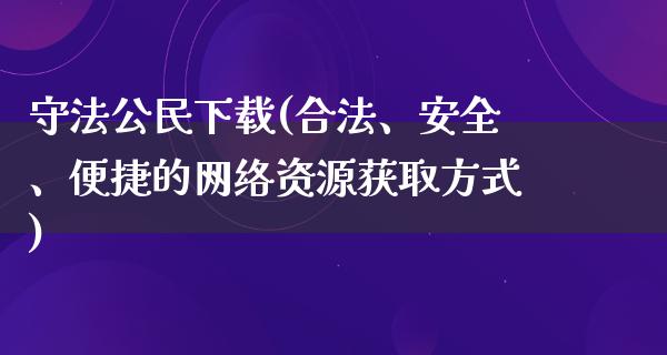 守法公民下载(合法、安全、便捷的网络资源获取方式)