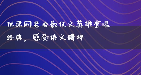 优酷网老电影仗义英雄重温经典，感受侠义精神