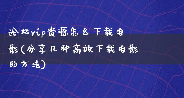 论坛vip资源怎么下载电影(分享几种高效下载电影的方法)