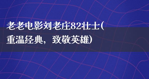 老老电影刘老庄82壮士(重温经典，致敬英雄)