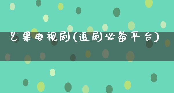 芒果电视剧(追剧必备平台)