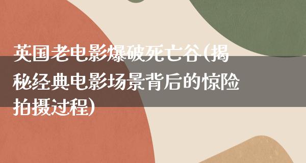 英国老电影爆破死亡谷(揭秘经典电影场景背后的惊险拍摄过程)