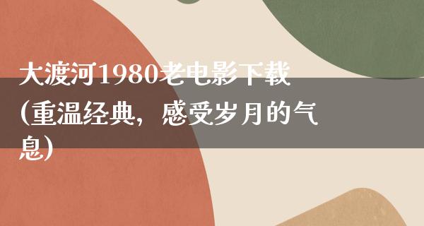 大渡河1980老电影下载(重温经典，感受岁月的气息)