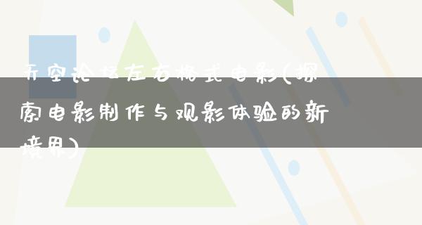 天空论坛左右格式电影(探索电影制作与观影体验的新境界)