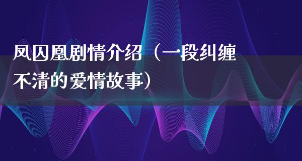 凤囚凰剧情介绍（一段纠缠不清的爱情故事）