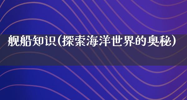 舰船知识(探索海洋世界的奥秘)