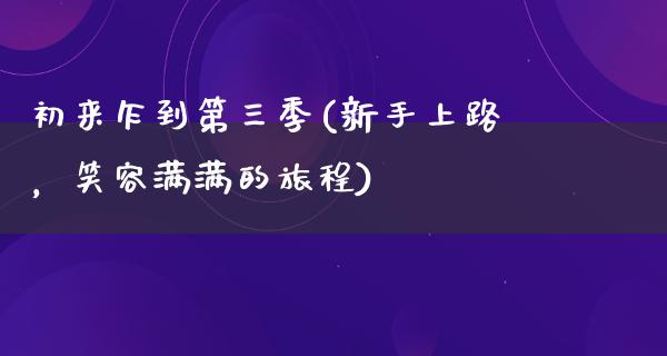 初来乍到第三季(新手上路，笑容满满的旅程)