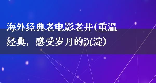 海外经典老电影老井(重温经典，感受岁月的沉淀)