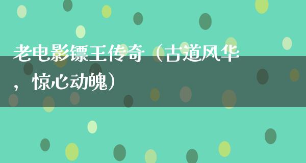 老电影镖王传奇（古道风华，惊心动魄）