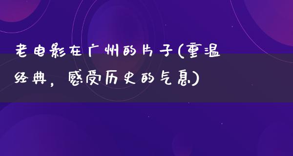 老电影在广州的片子(重温经典，感受历史的气息)