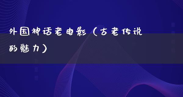 外国神话老电影（古老传说的魅力）