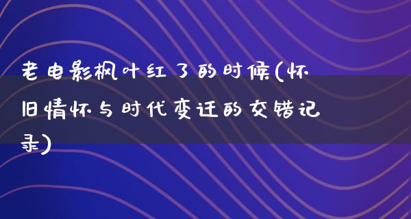 老电影枫叶红了的时候(怀旧情怀与时代变迁的交错记录)