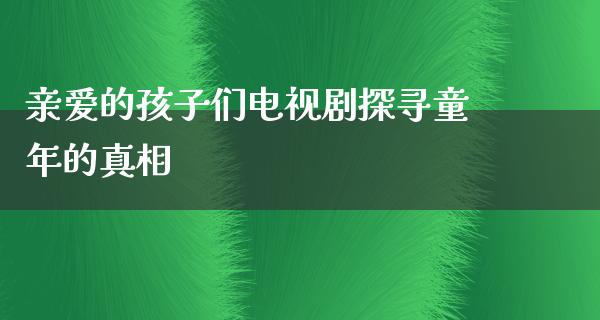 亲爱的孩子们电视剧探寻童年的**