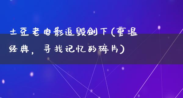 土豆老电影追毁剑下(重温经典，寻找记忆的碎片)