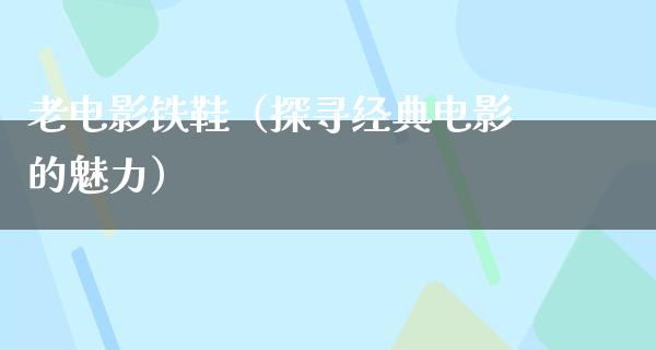 老电影铁鞋（探寻经典电影的魅力）