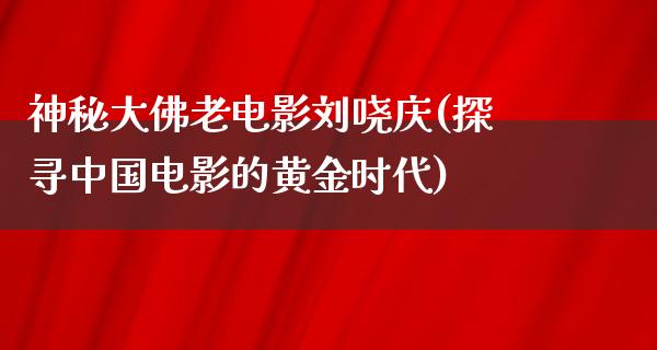 神秘大佛老电影刘哓庆(探寻中国电影的黄金时代)