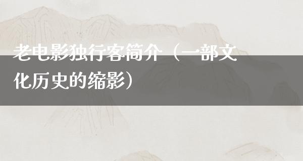 老电影独行客简介（一部文化历史的缩影）