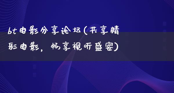 bt电影分享论坛(共享精彩电影，畅享视听盛宴)