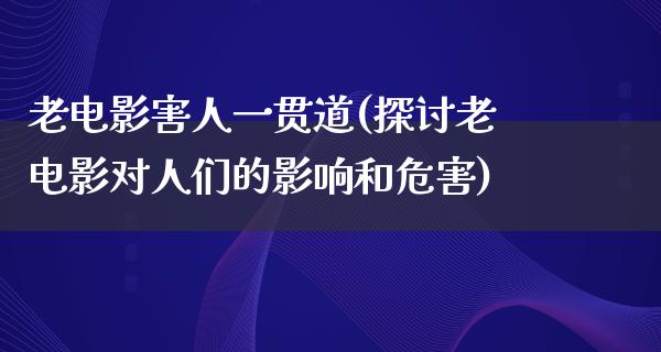 老电影害人一贯道(探讨老电影对人们的影响和危害)