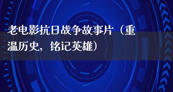 老电影抗日战争故事片（重温历史，铭记英雄）