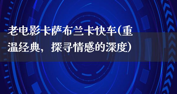 老电影卡萨布兰卡快车(重温经典，探寻情感的深度)