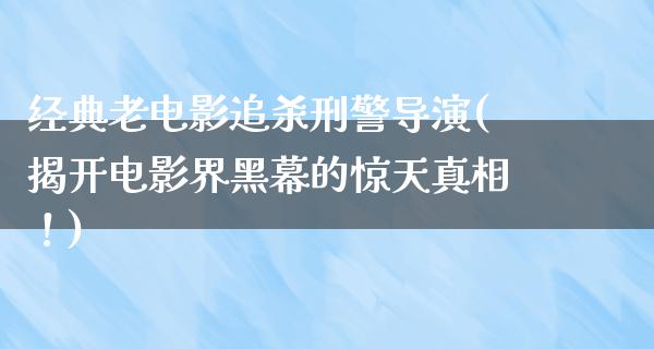 经典老电影追杀刑警导演(揭开电影界黑幕的惊天真相！)