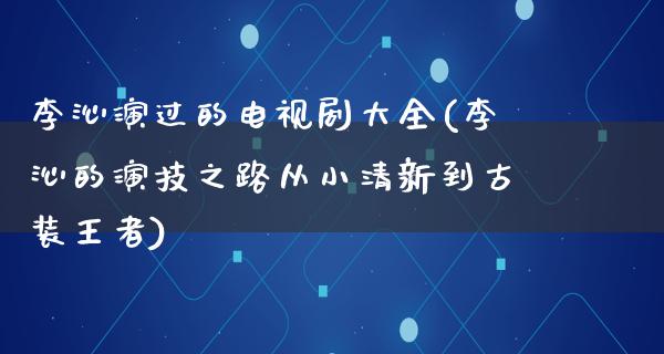 李沁演过的电视剧大全(李沁的演技之路从小清新到古装王者)