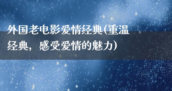 外国老电影爱情经典(重温经典，感受爱情的魅力)