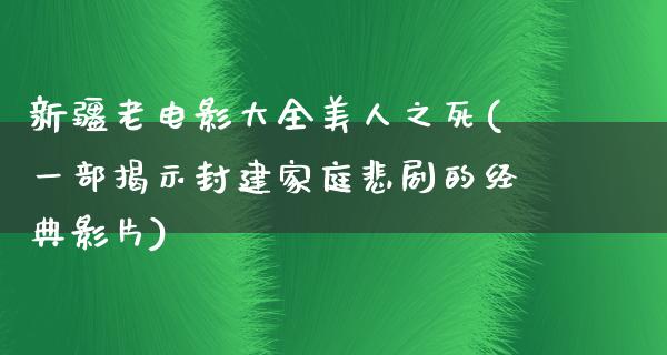 新疆老电影大全美人之死(一部揭示封建家庭悲剧的经典影片)