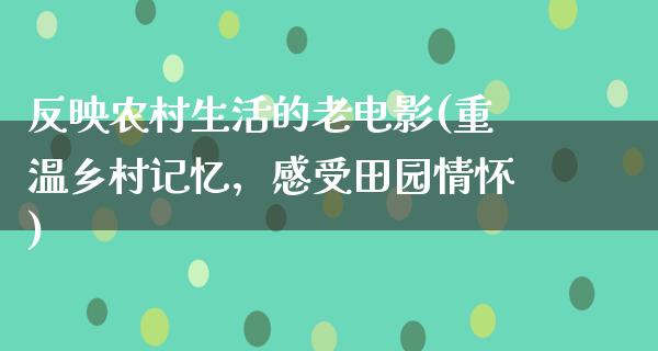 反映农村生活的老电影(重温乡村记忆，感受田园情怀)