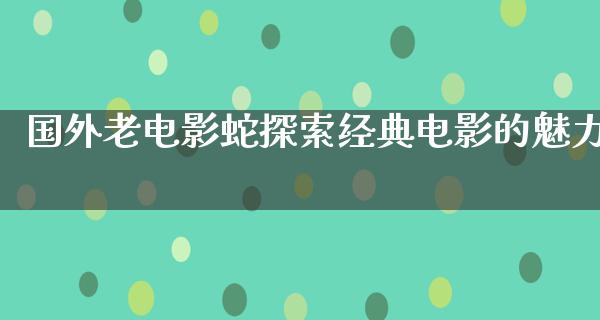 国外老电影蛇探索经典电影的魅力