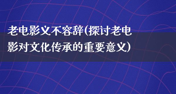 老电影义不容辞(探讨老电影对文化传承的重要意义)