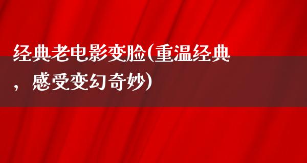 经典老电影变脸(重温经典，感受变幻奇妙)