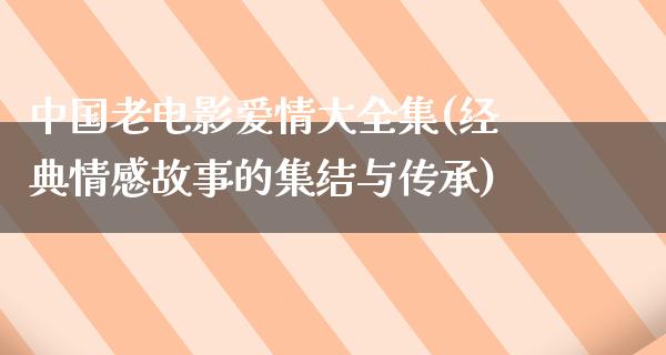 中国老电影爱情大全集(经典情感故事的集结与传承)