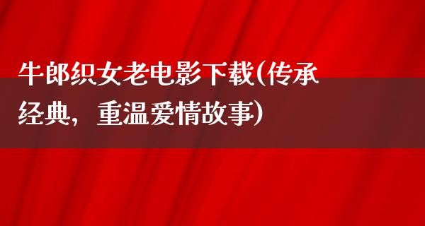 牛郎织女老电影下载(传承经典，重温爱情故事)