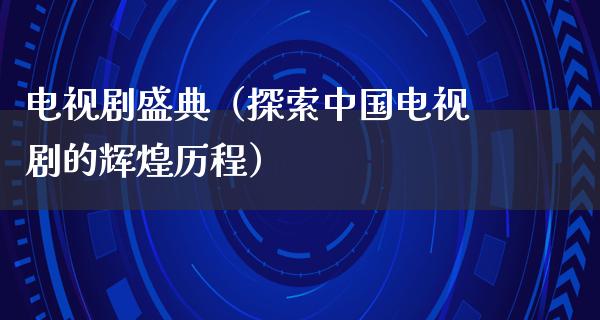 电视剧盛典（探索中国电视剧的辉煌历程）