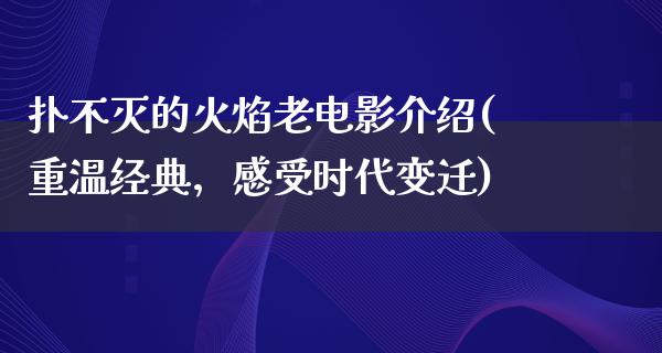 扑不灭的火焰老电影介绍(重温经典，感受时代变迁)