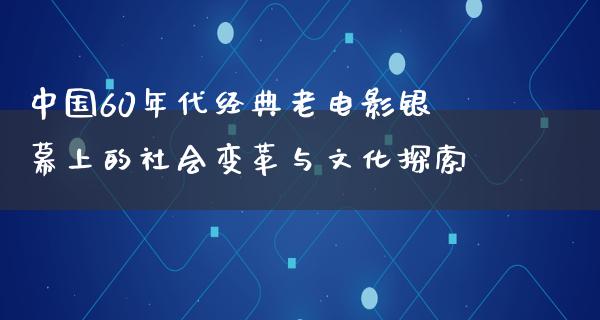 中国60年代经典老电影银幕上的社会变革与文化探索