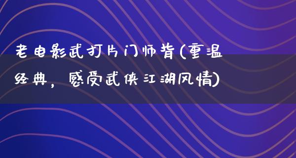 老电影武打片门师背(重温经典，感受武侠江湖风情)