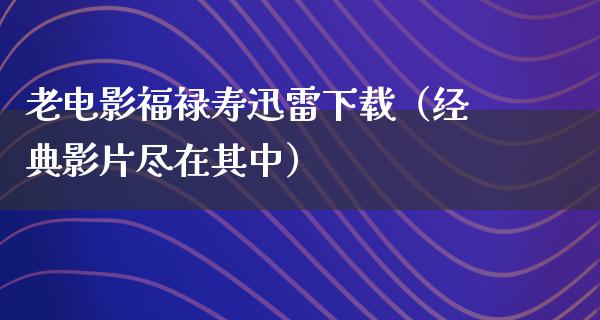 老电影福禄寿迅雷下载（经典影片尽在其中）